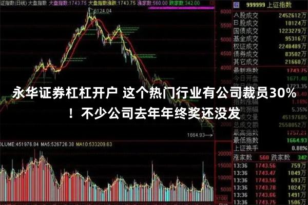永华证券杠杠开户 这个热门行业有公司裁员30%！不少公司去年年终奖还没发