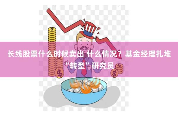 长线股票什么时候卖出 什么情况？基金经理扎堆“转型”研究员