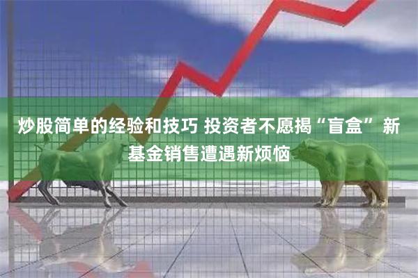 炒股简单的经验和技巧 投资者不愿揭“盲盒” 新基金销售遭遇新烦恼