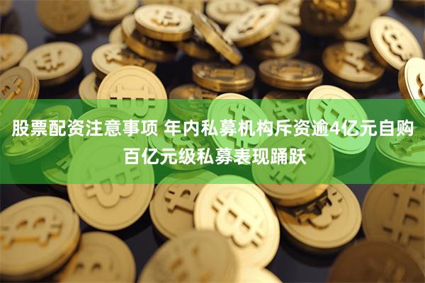 股票配资注意事项 年内私募机构斥资逾4亿元自购 百亿元级私募表现踊跃