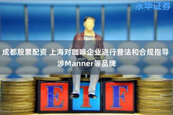 成都股票配资 上海对咖啡企业进行普法和合规指导 涉Manner等品牌