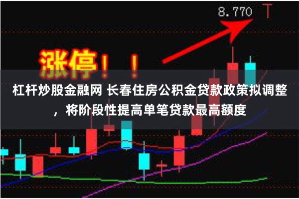 杠杆炒股金融网 长春住房公积金贷款政策拟调整，将阶段性提高单笔贷款最高额度