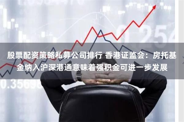 股票配资策略私募公司排行 香港证监会：房托基金纳入沪深港通意味着强积金可进一步发展