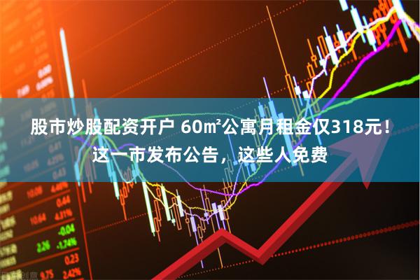 股市炒股配资开户 60㎡公寓月租金仅318元！这一市发布公告，这些人免费