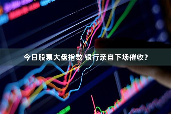 今日股票大盘指数 银行亲自下场催收？