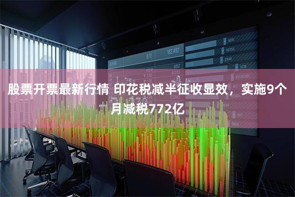 股票开票最新行情 印花税减半征收显效，实施9个月减税772亿