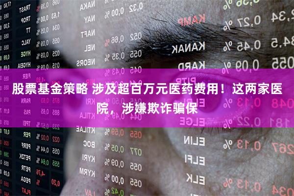 股票基金策略 涉及超百万元医药费用！这两家医院，涉嫌欺诈骗保