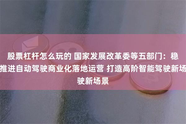 股票杠杆怎么玩的 国家发展改革委等五部门：稳步推进自动驾驶商业化落地运营 打造高阶智能驾驶新场景