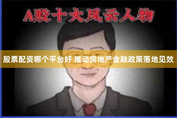 股票配资哪个平台好 推动房地产金融政策落地见效