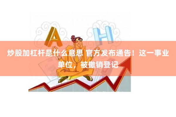 炒股加杠杆是什么意思 官方发布通告！这一事业单位，被撤销登记