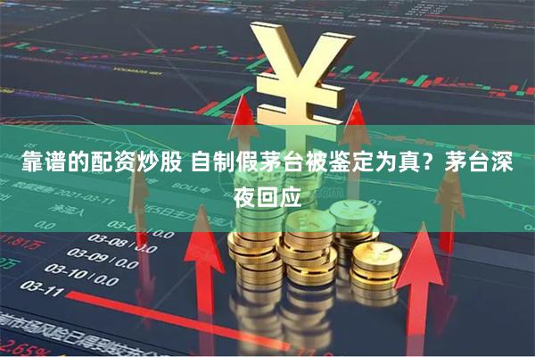 靠谱的配资炒股 自制假茅台被鉴定为真？茅台深夜回应