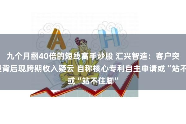 九个月翻40倍的短线高手炒股 汇兴智造：客户突击入股背后现跨期收入疑云 自称核心专利自主申请或“站不住脚”