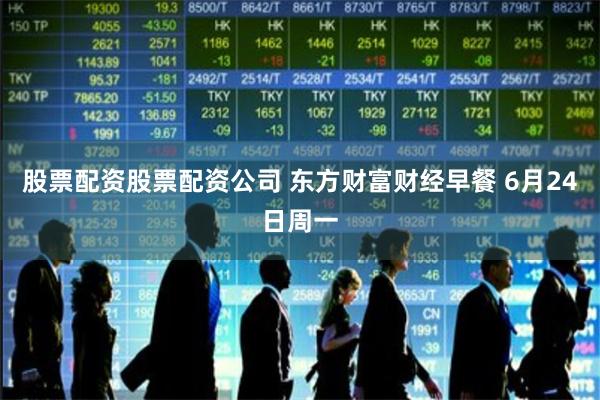 股票配资股票配资公司 东方财富财经早餐 6月24日周一