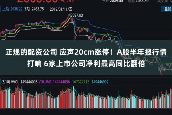 正规的配资公司 应声20cm涨停！A股半年报行情打响 6家上市公司净利最高同比翻倍