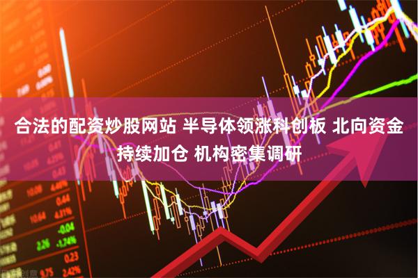 合法的配资炒股网站 半导体领涨科创板 北向资金持续加仓 机构密集调研