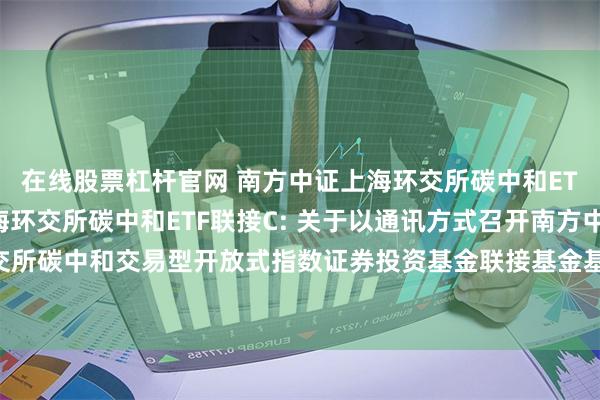 在线股票杠杆官网 南方中证上海环交所碳中和ETF联接A,南方中证上海环交所碳中和ETF联接C: 关于以通讯方式召开南方中证上海环交所碳中和交易型开放式指数证券投资基金联接基金基金份额持有人大会的第一次