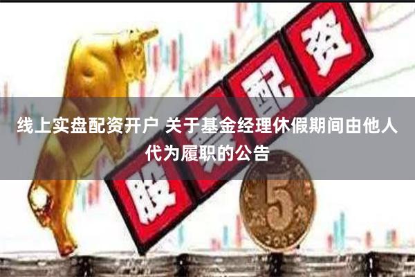 线上实盘配资开户 关于基金经理休假期间由他人代为履职的公告