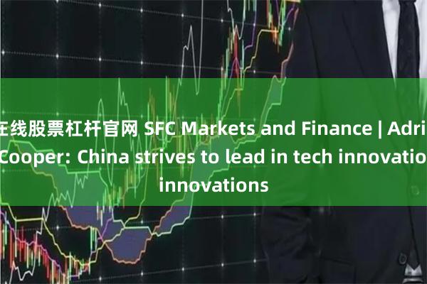 在线股票杠杆官网 SFC Markets and Finance | Adrian Cooper: China strives to lead in tech innovations