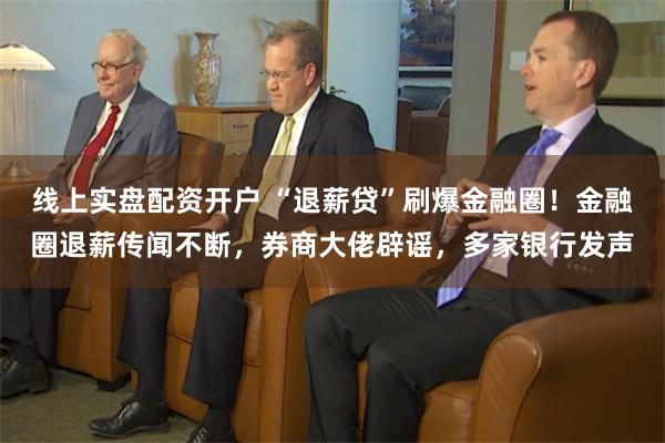 线上实盘配资开户 “退薪贷”刷爆金融圈！金融圈退薪传闻不断，券商大佬辟谣，多家银行发声