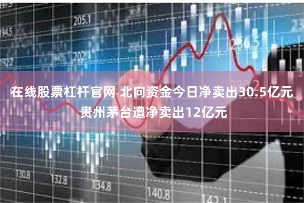 在线股票杠杆官网 北向资金今日净卖出30.5亿元 贵州茅台遭净卖出12亿元