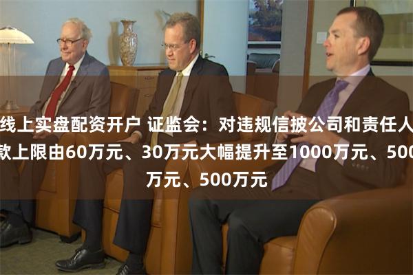 线上实盘配资开户 证监会：对违规信披公司和责任人的罚款上限由60万元、30万元大幅提升至1000万元、500万元