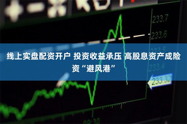 线上实盘配资开户 投资收益承压 高股息资产成险资“避风港”