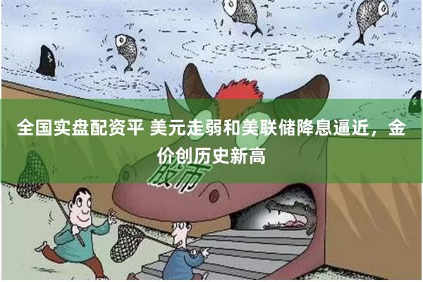 全国实盘配资平 美元走弱和美联储降息逼近，金价创历史新高