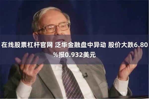 在线股票杠杆官网 泛华金融盘中异动 股价大跌6.80%报0.932美元