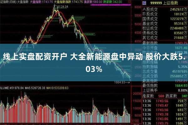 线上实盘配资开户 大全新能源盘中异动 股价大跌5.03%
