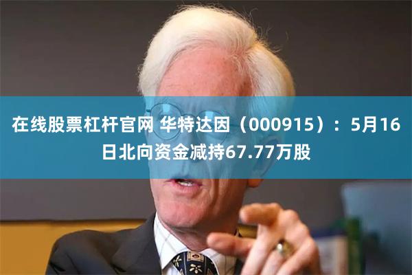 在线股票杠杆官网 华特达因（000915）：5月16日北向资金减持67.77万股