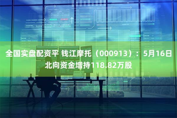 全国实盘配资平 钱江摩托（000913）：5月16日北向资金增持118.82万股