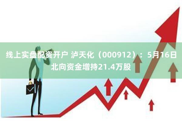 线上实盘配资开户 泸天化（000912）：5月16日北向资金增持21.4万股