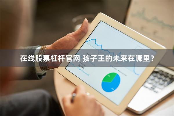 在线股票杠杆官网 孩子王的未来在哪里？