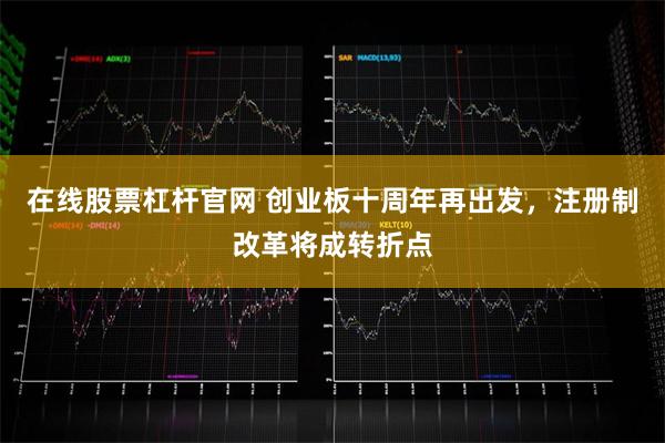 在线股票杠杆官网 创业板十周年再出发，注册制改革将成转折点
