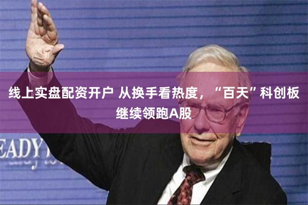 线上实盘配资开户 从换手看热度，“百天”科创板继续领跑A股