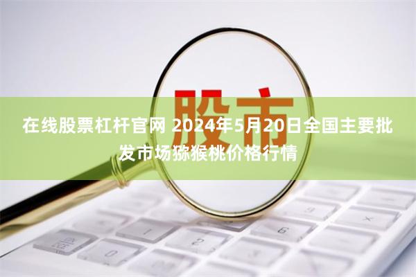 在线股票杠杆官网 2024年5月20日全国主要批发市场猕猴桃价格行情