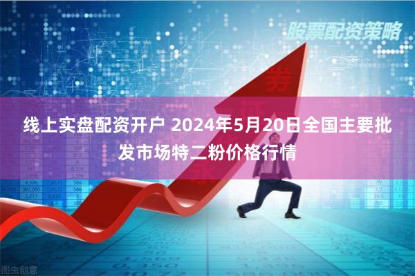 线上实盘配资开户 2024年5月20日全国主要批发市场特二粉价格行情