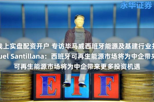 线上实盘配资开户 专访毕马威西班牙能源及基建行业并购合伙人Manuel Santillana：西班牙可再生能源市场将为中企带来更多投资机遇