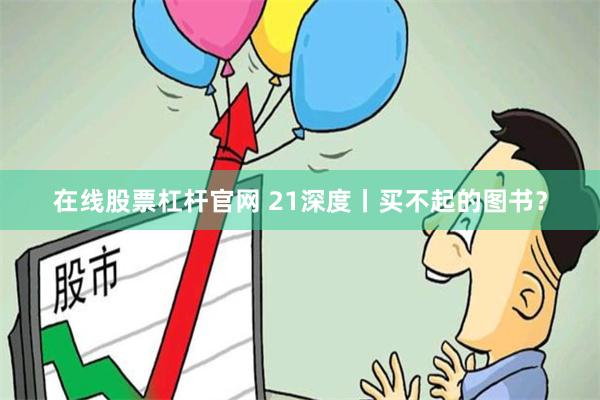 在线股票杠杆官网 21深度丨买不起的图书？