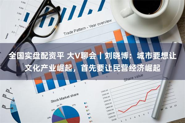 全国实盘配资平 大V聊会丨刘晓博：城市要想让文化产业崛起，首先要让民营经济崛起
