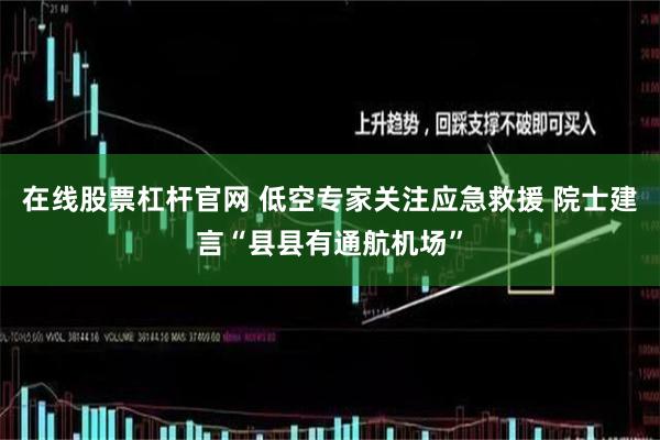 在线股票杠杆官网 低空专家关注应急救援 院士建言“县县有通航机场”