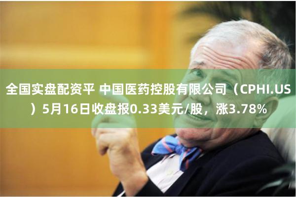 全国实盘配资平 中国医药控股有限公司（CPHI.US）5月16日收盘报0.33美元/股，涨3.78%