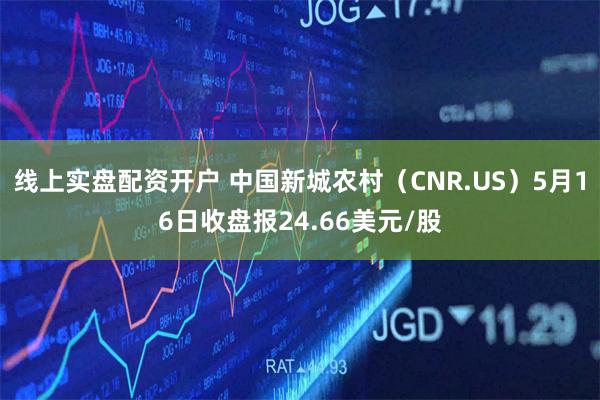 线上实盘配资开户 中国新城农村（CNR.US）5月16日收盘报24.66美元/股