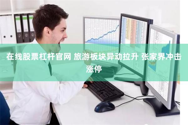 在线股票杠杆官网 旅游板块异动拉升 张家界冲击涨停