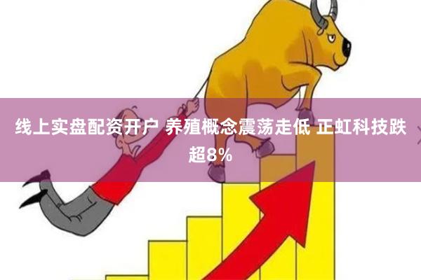 线上实盘配资开户 养殖概念震荡走低 正虹科技跌超8%