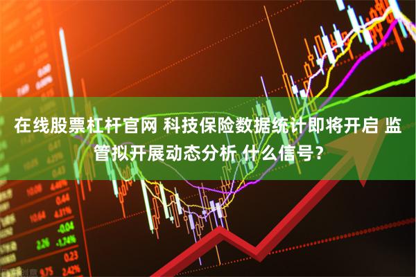 在线股票杠杆官网 科技保险数据统计即将开启 监管拟开展动态分析 什么信号？