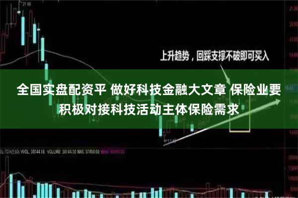 全国实盘配资平 做好科技金融大文章 保险业要积极对接科技活动主体保险需求