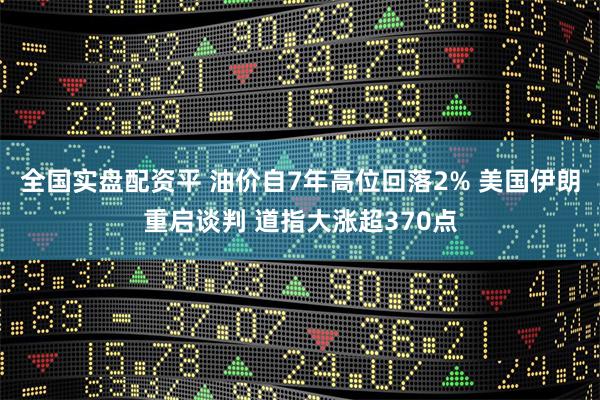 全国实盘配资平 油价自7年高位回落2% 美国伊朗重启谈判 道指大涨超370点