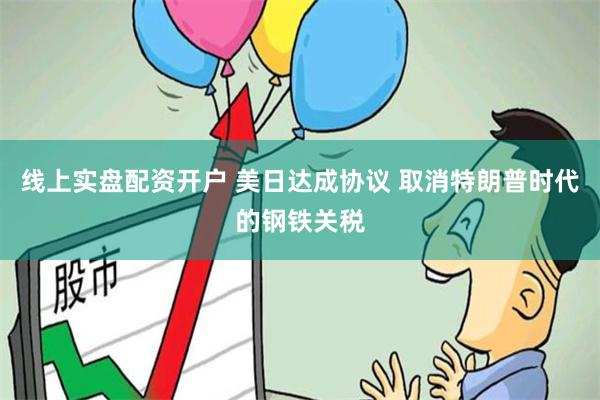 线上实盘配资开户 美日达成协议 取消特朗普时代的钢铁关税