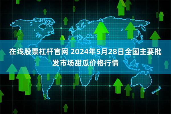 在线股票杠杆官网 2024年5月28日全国主要批发市场甜瓜价格行情